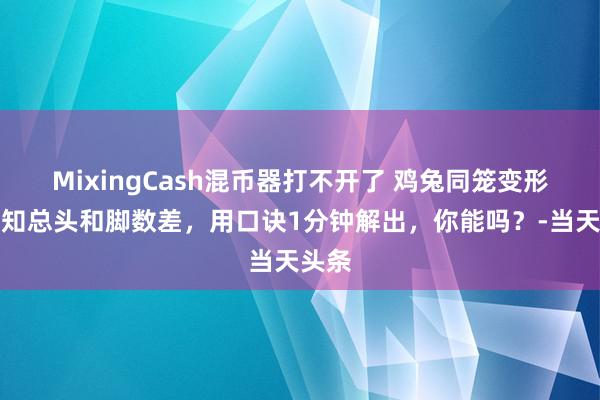 MixingCash混币器打不开了 鸡兔同笼变形：已知总头和脚数差，用口诀1分钟解出，你能吗？-当天头条