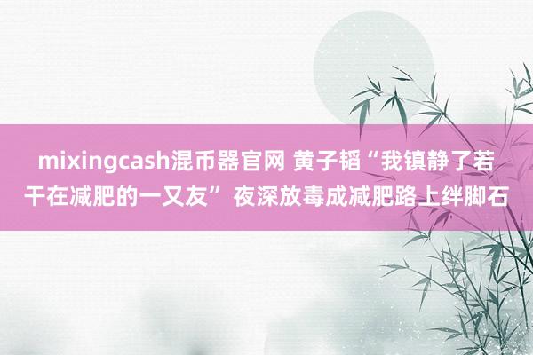 mixingcash混币器官网 黄子韬“我镇静了若干在减肥的一又友” 夜深放毒成减肥路上绊脚石