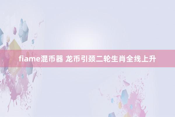 fiame混币器 龙币引颈二轮生肖全线上升