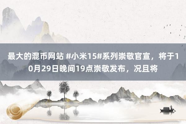 最大的混币网站 #小米15#系列崇敬官宣，将于10月29日晚间19点崇敬发布，况且将